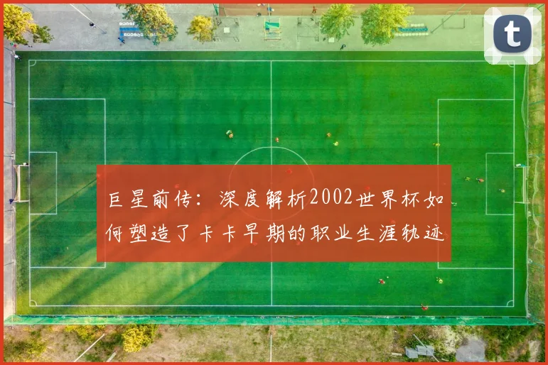 巨星前传：深度解析2002世界杯如何塑造了卡卡早期的职业生涯轨迹
