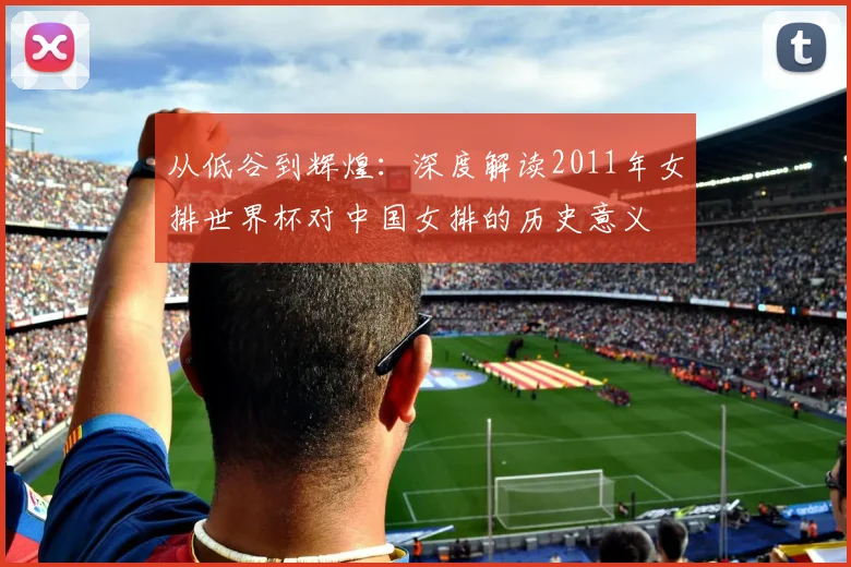 从低谷到辉煌：深度解读2011年女排世界杯对中国女排的历史意义