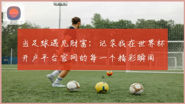 当足球遇见财富：记录我在世界杯开户平台官网的每一个精彩瞬间