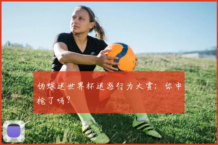 伪球迷世界杯迷惑行为大赏：你中枪了吗？