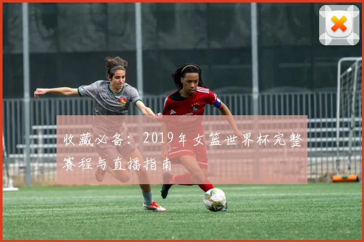 收藏必备：2019年女篮世界杯完整赛程与直播指南